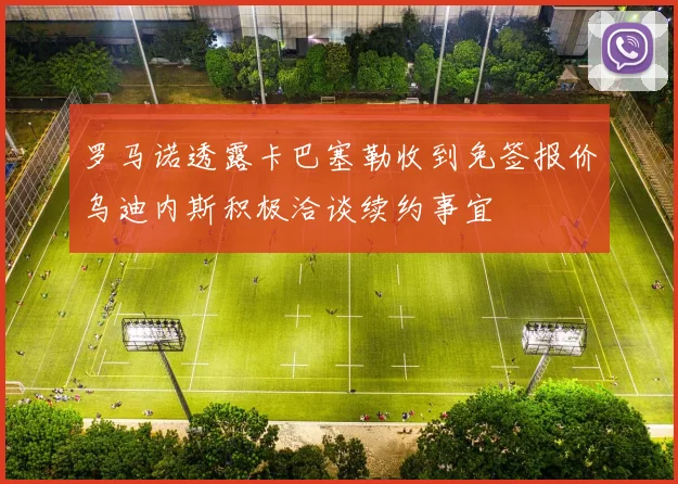 罗马诺透露卡巴塞勒收到免签报价乌迪内斯积极洽谈续约事宜