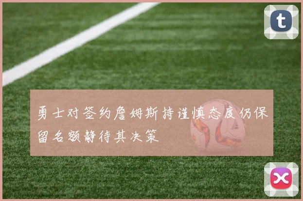 勇士对签约詹姆斯持谨慎态度仍保留名额静待其决策