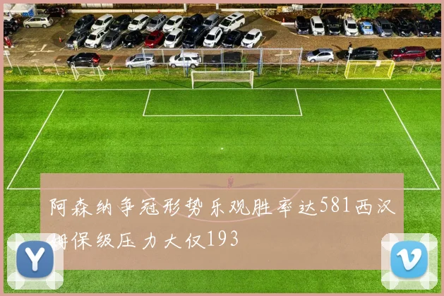 阿森纳争冠形势乐观胜率达581西汉姆保级压力大仅193