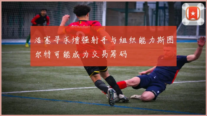 活塞寻求增强射手与组织能力斯图尔特可能成为交易筹码