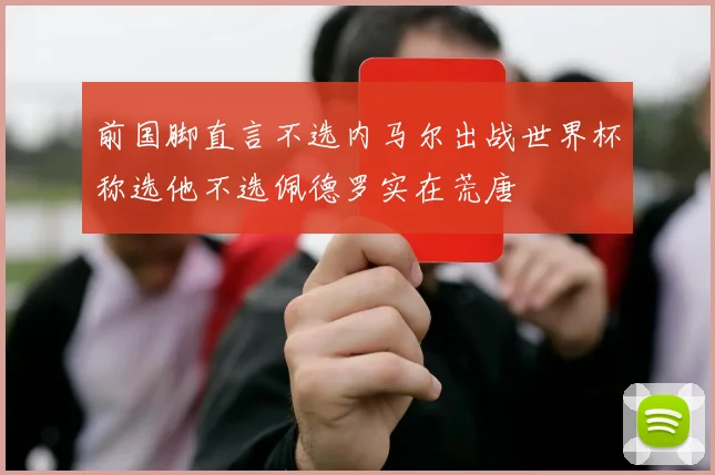 前国脚直言不选内马尔出战世界杯称选他不选佩德罗实在荒唐