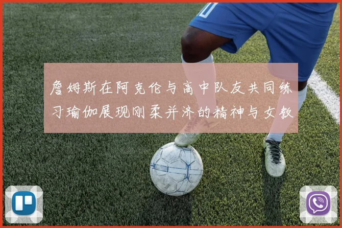 詹姆斯在阿克伦与高中队友共同练习瑜伽展现刚柔并济的精神与女教练合影留念