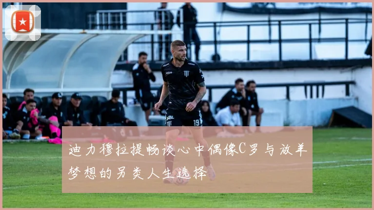 迪力穆拉提畅谈心中偶像C罗与放羊梦想的另类人生选择