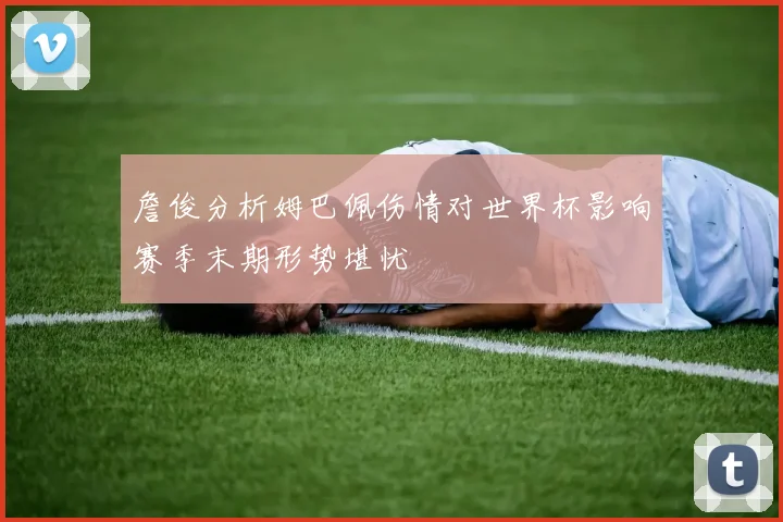詹俊分析姆巴佩伤情对世界杯影响赛季末期形势堪忧