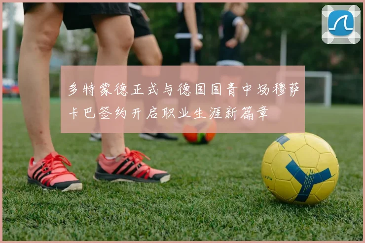多特蒙德正式与德国国青中场穆萨卡巴签约开启职业生涯新篇章