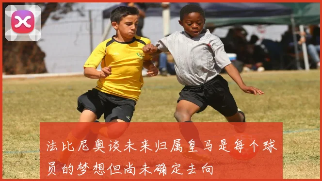 法比尼奥谈未来归属皇马是每个球员的梦想但尚未确定去向