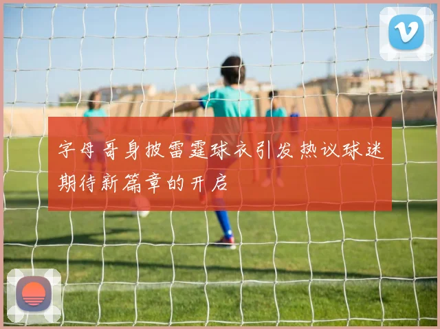字母哥身披雷霆球衣引发热议球迷期待新篇章的开启