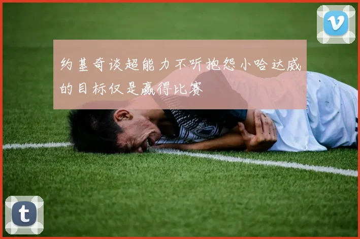 约基奇谈超能力不听抱怨小哈达威的目标仅是赢得比赛