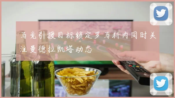 马竞引援目标锁定罗马科内同时关注曼德拉凯塔动态