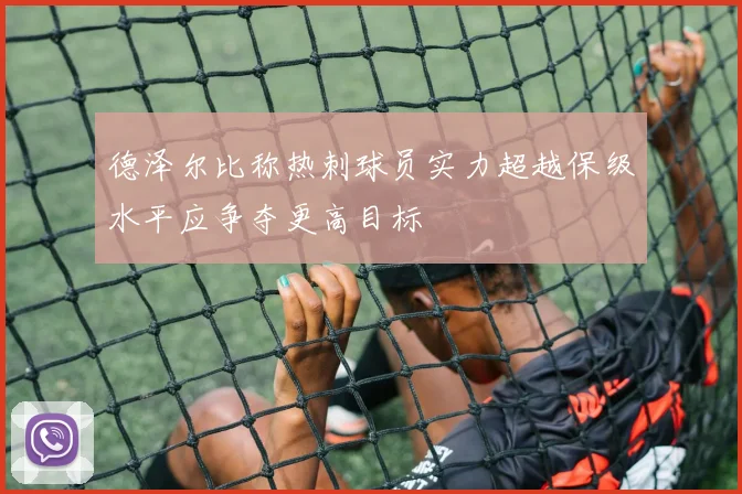 德泽尔比称热刺球员实力超越保级水平应争夺更高目标