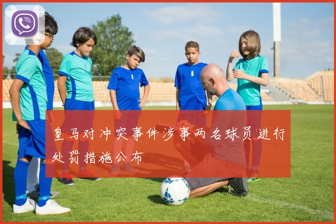 皇马对冲突事件涉事两名球员进行处罚措施公布