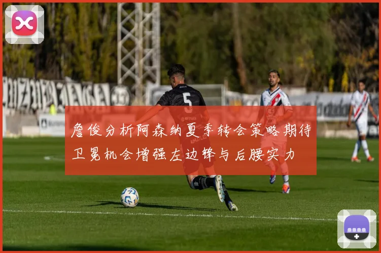 詹俊分析阿森纳夏季转会策略期待卫冕机会增强左边锋与后腰实力