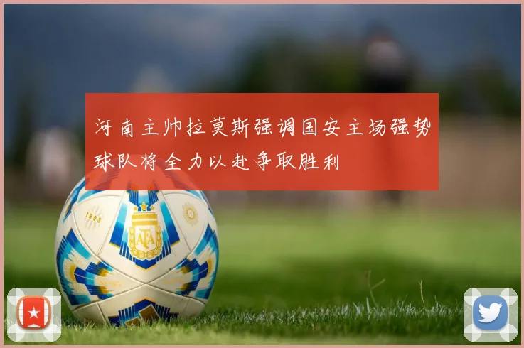 河南主帅拉莫斯强调国安主场强势球队将全力以赴争取胜利